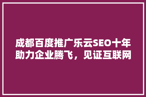 成都百度推广乐云SEO十年助力企业腾飞，见证互联网时代发展