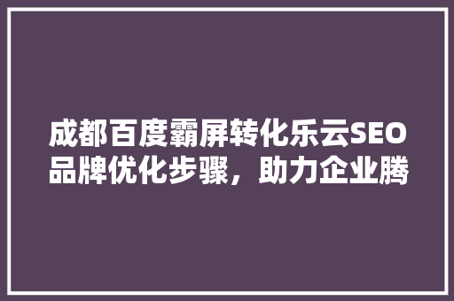 成都百度霸屏转化乐云SEO品牌优化步骤，助力企业腾飞