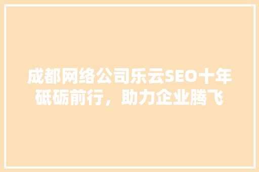 成都网络公司乐云SEO十年砥砺前行，助力企业腾飞