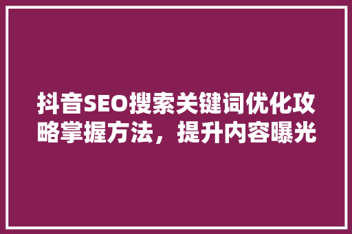 抖音SEO搜索关键词优化攻略掌握方法，提升内容曝光率