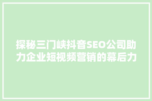 探秘三门峡抖音SEO公司助力企业短视频营销的幕后力量