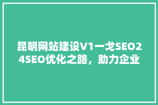 昆明网站建设V1一戈SEO24SEO优化之路，助力企业腾飞