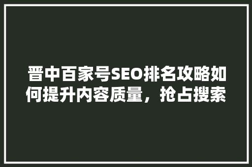 晋中百家号SEO排名攻略如何提升内容质量，抢占搜索高地