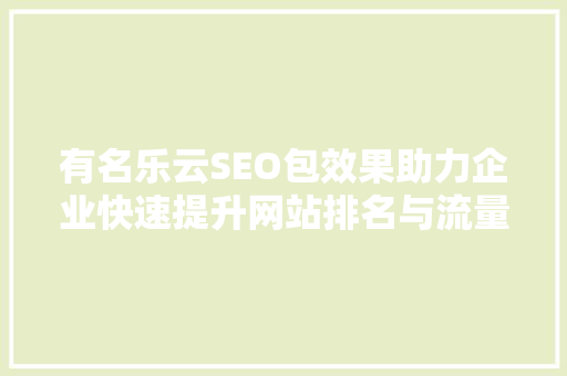 有名乐云SEO包效果助力企业快速提升网站排名与流量