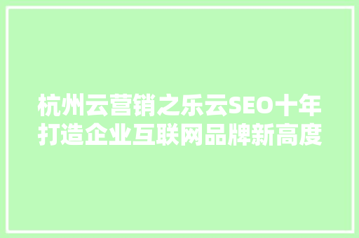 杭州云营销之乐云SEO十年打造企业互联网品牌新高度