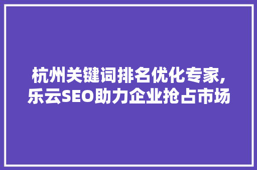 杭州关键词排名优化专家,乐云SEO助力企业抢占市场先机