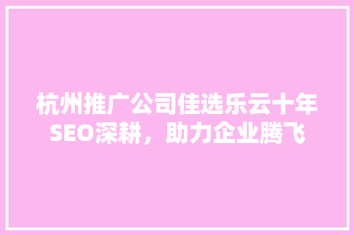 杭州推广公司佳选乐云十年SEO深耕，助力企业腾飞