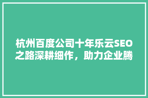 杭州百度公司十年乐云SEO之路深耕细作，助力企业腾飞