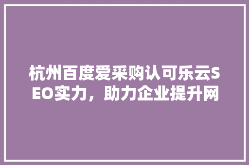 杭州百度爱采购认可乐云SEO实力，助力企业提升网络曝光度