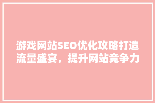 游戏网站SEO优化攻略打造流量盛宴，提升网站竞争力