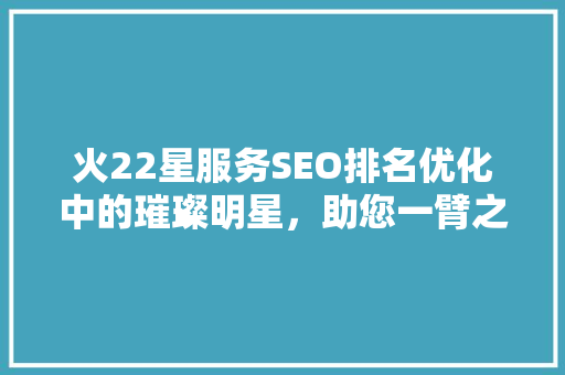 火22星服务SEO排名优化中的璀璨明星，助您一臂之力迈向成功