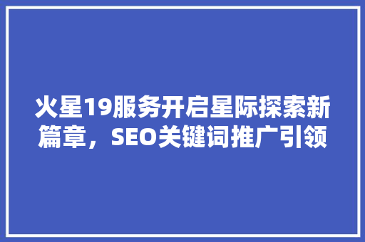 火星19服务开启星际探索新篇章，SEO关键词推广引领未来