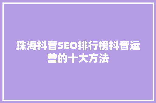 珠海抖音SEO排行榜抖音运营的十大方法