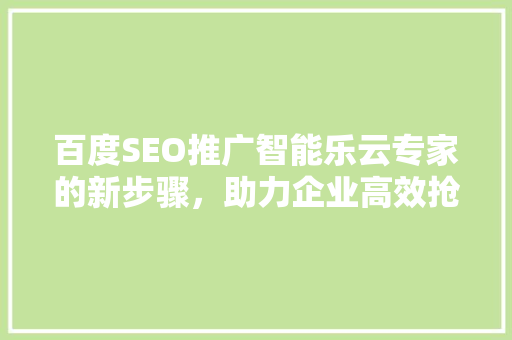 百度SEO推广智能乐云专家的新步骤，助力企业高效抢占市场先机