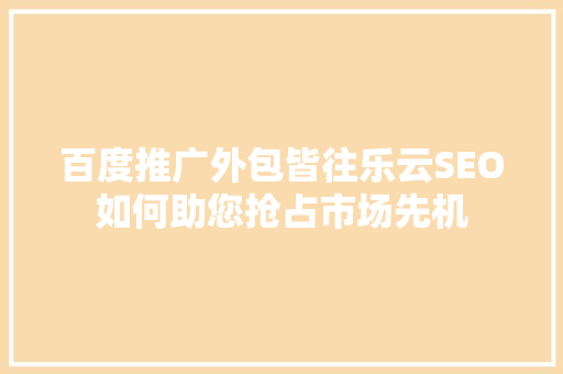 百度推广外包皆往乐云SEO如何助您抢占市场先机