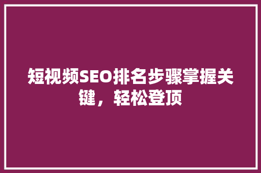 短视频SEO排名步骤掌握关键，轻松登顶