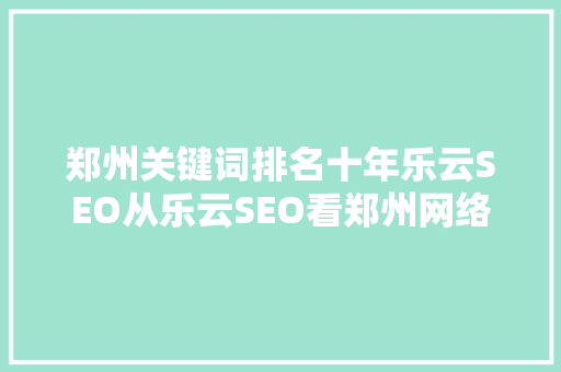 郑州关键词排名十年乐云SEO从乐云SEO看郑州网络营销的演变