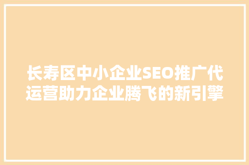 长寿区中小企业SEO推广代运营助力企业腾飞的新引擎