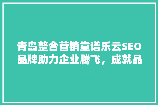 青岛整合营销靠谱乐云SEO品牌助力企业腾飞，成就品牌新高度