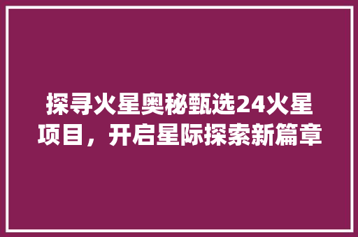 探寻火星奥秘甄选24火星项目，开启星际探索新篇章_关键词优化甄选24火星