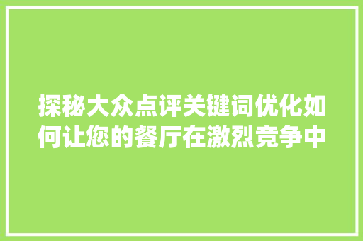 探秘大众点评关键词优化如何让您的餐厅在激烈竞争中脱颖而出_大众点评关键词优化