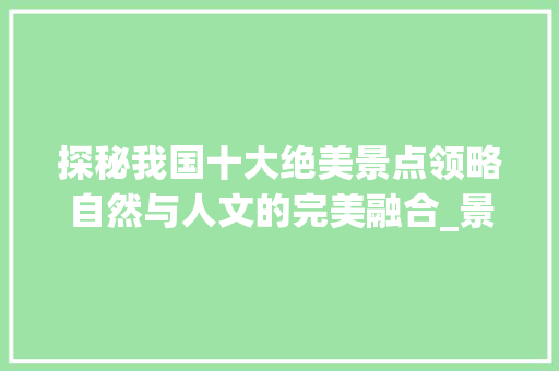 探秘我国十大绝美景点领略自然与人文的完美融合_景点文案关键词优化方法