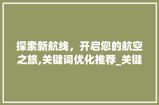 探索新航线，开启您的航空之旅,关键词优化推荐_关键词优化推荐新航线