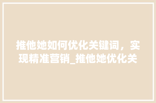 推他她如何优化关键词，实现精准营销_推他她优化关键词