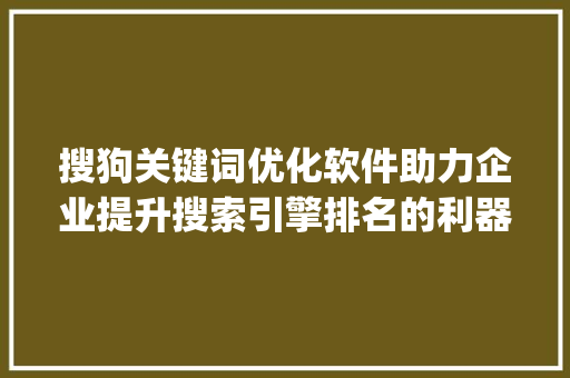 搜狗关键词优化软件助力企业提升搜索引擎排名的利器_搜狗关键词优化软件方
