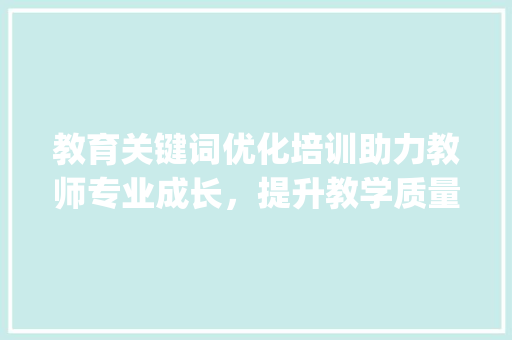教育关键词优化培训助力教师专业成长，提升教学质量_教育关键词优化培训