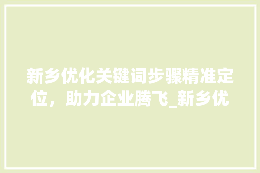 新乡优化关键词步骤精准定位，助力企业腾飞_新乡优化关键词单价