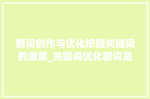 新词创作与优化挖掘关键词的潜能_关键词优化新词是什么