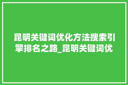 昆明关键词优化方法搜索引擎排名之路_昆明关键词优化方法排名
