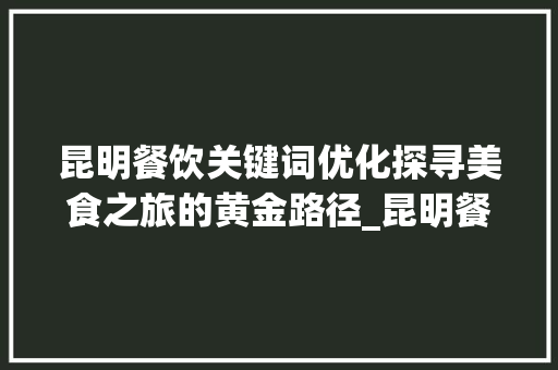 昆明餐饮关键词优化探寻美食之旅的黄金路径_昆明餐饮关键词优化排名