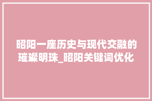 昭阳一座历史与现代交融的璀璨明珠_昭阳关键词优化