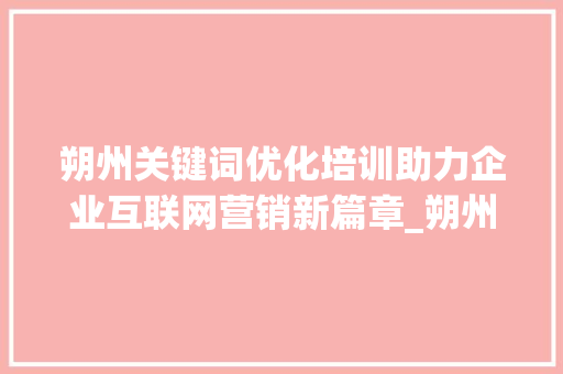 朔州关键词优化培训助力企业互联网营销新篇章_朔州关键词优化培训