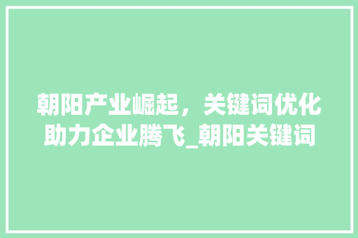 朝阳产业崛起，关键词优化助力企业腾飞_朝阳关键词优化推广