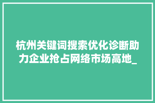 杭州关键词搜索优化诊断助力企业抢占网络市场高地_杭州关键词搜索优化诊断