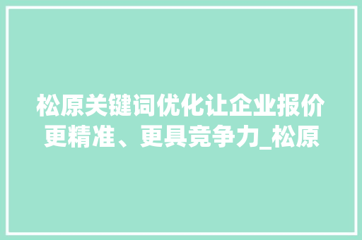 松原关键词优化让企业报价更精准、更具竞争力_松原关键词优化公司报价