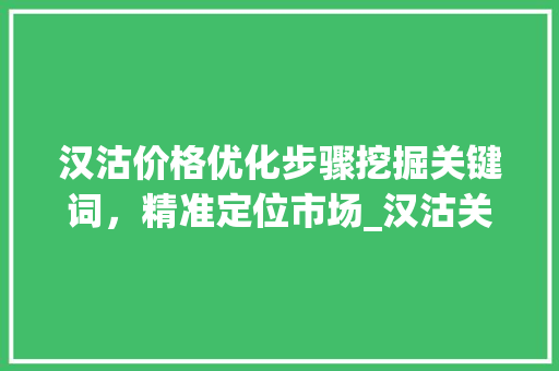 汉沽价格优化步骤挖掘关键词，精准定位市场_汉沽关键词优化价格