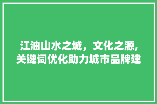 江油山水之城，文化之源,关键词优化助力城市品牌建设_江油网站关键词优化
