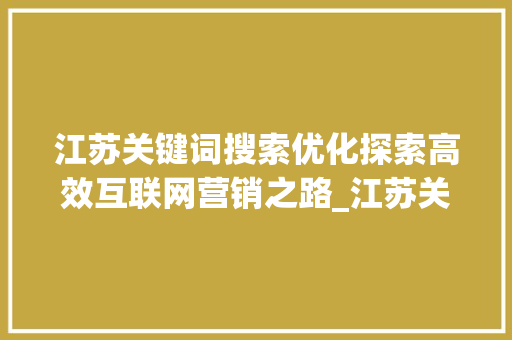 江苏关键词搜索优化探索高效互联网营销之路_江苏关键词搜索优化渠道