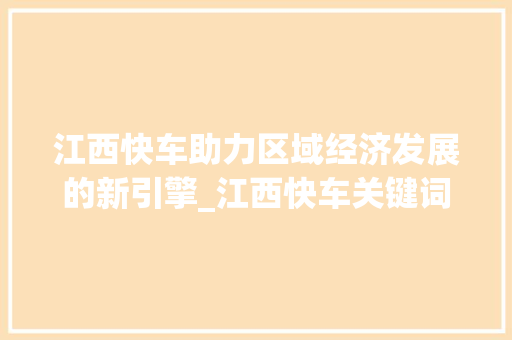江西快车助力区域经济发展的新引擎_江西快车关键词优化