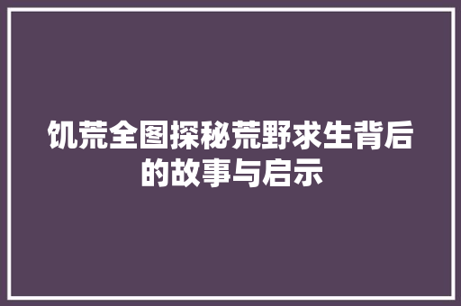 饥荒全图探秘荒野求生背后的故事与启示