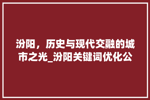 汾阳，历史与现代交融的城市之光_汾阳关键词优化公司