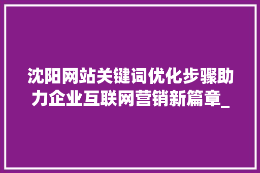 沈阳网站关键词优化步骤助力企业互联网营销新篇章_沈阳网站目标关键词优化