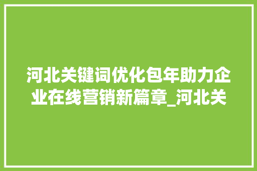 河北关键词优化包年助力企业在线营销新篇章_河北关键词优化包年