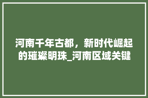 河南千年古都，新时代崛起的璀璨明珠_河南区域关键词优化