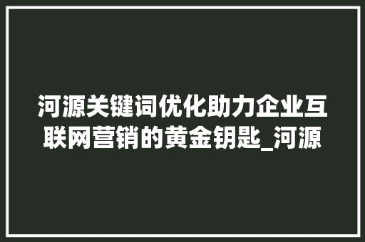 河源关键词优化助力企业互联网营销的黄金钥匙_河源关键词优化哪家好