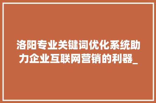 洛阳专业关键词优化系统助力企业互联网营销的利器_洛阳专业关键词优化系统